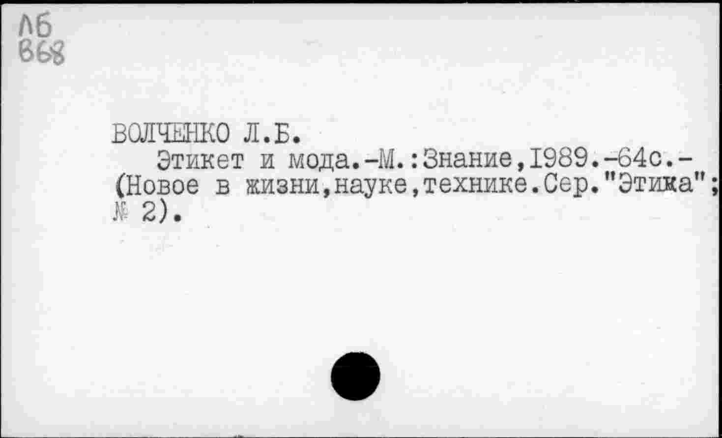 ﻿ВОЛЧЕНКО Л.Б.
Этикет и мода.-М.:Знание,1989.-64с.-(Новое в жизни,науке,технике.Сер."Этика Л 2).